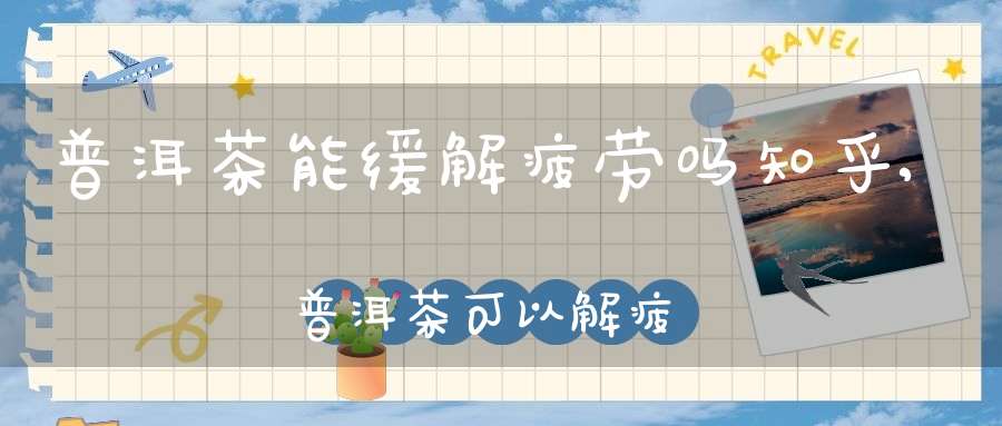 普洱茶能缓解疲劳吗知乎,普洱茶可以解疲劳吗?