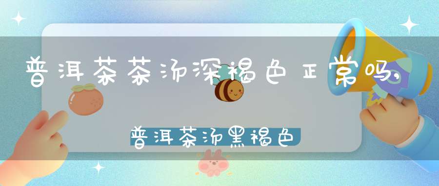普洱茶茶汤深褐色正常吗,普洱茶汤黑褐色