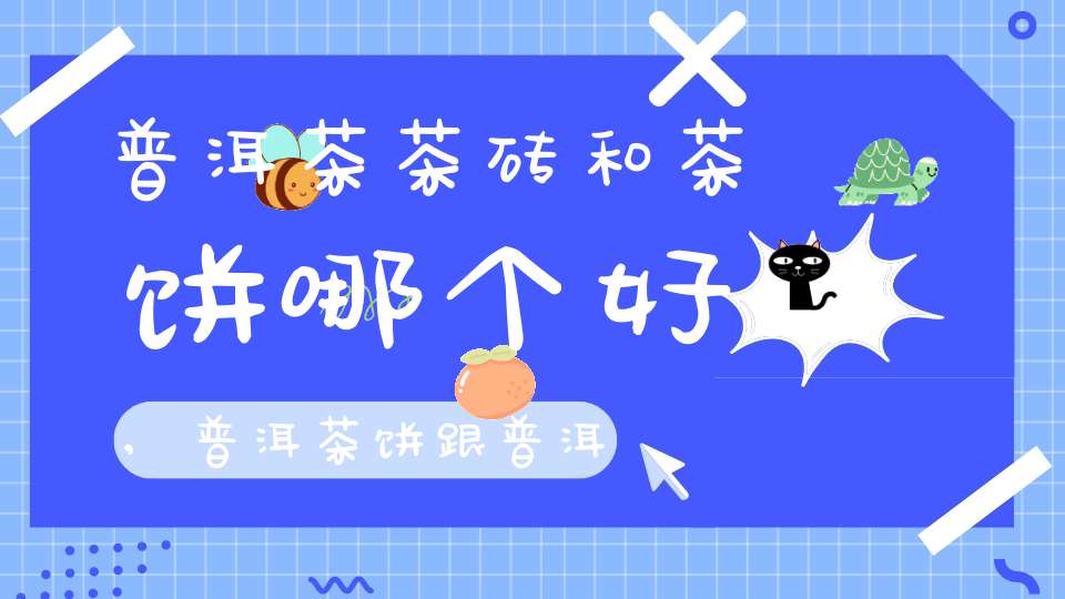 普洱茶茶砖和茶饼哪个好,普洱茶饼跟普洱茶砖的区别在哪里