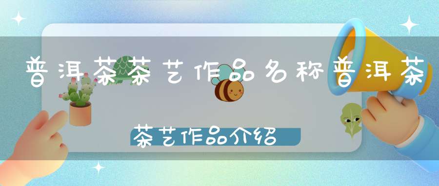 普洱茶茶艺作品名称普洱茶茶艺作品介绍