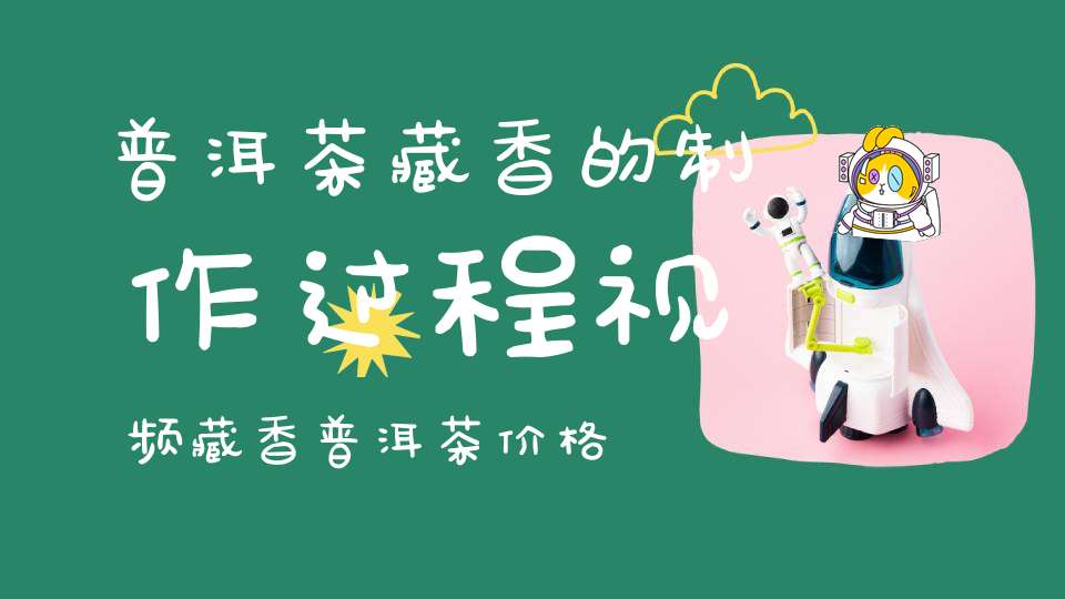 普洱茶藏香的制作过程视频藏香普洱茶价格是多少钱一斤