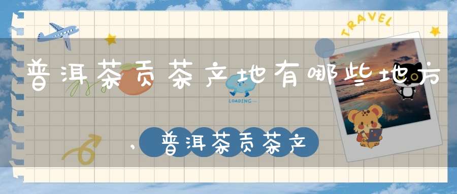 普洱茶贡茶产地有哪些地方,普洱茶贡茶产区