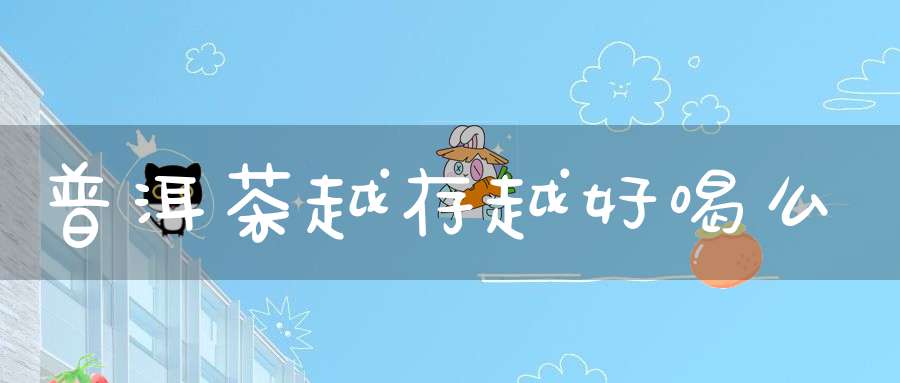 普洱茶越存越好喝么