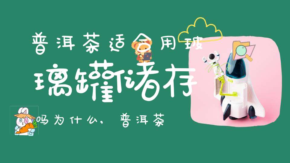 普洱茶适合用玻璃罐储存吗为什么,普洱茶可以用玻璃罐存放吗