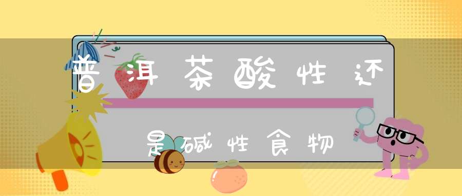 普洱茶酸性还是碱性食物