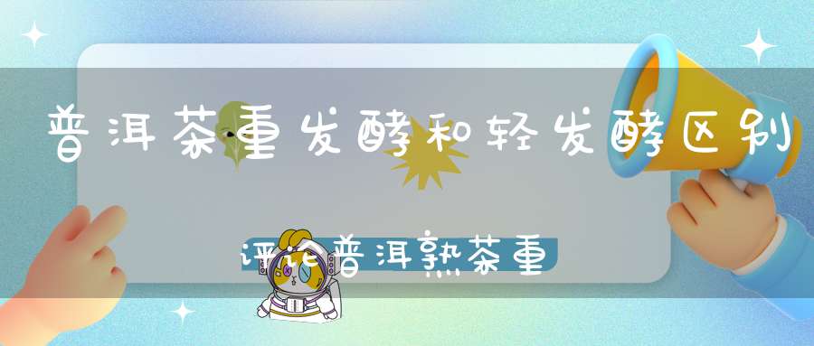 普洱茶重发酵和轻发酵区别评论普洱熟茶重发酵