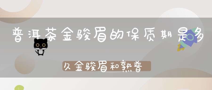 普洱茶金骏眉的保质期是多久金骏眉和熟普洱茶能一起泡?