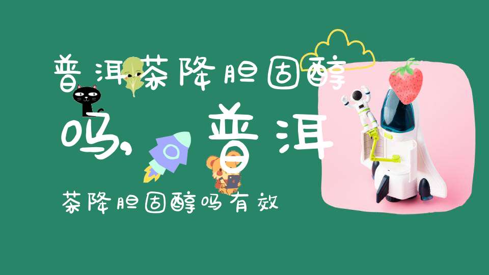 普洱茶降胆固醇吗?,普洱茶降胆固醇吗有效果吗