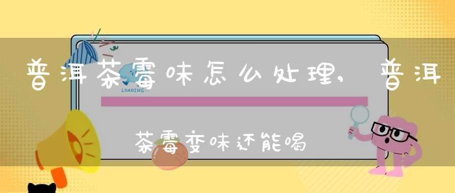 普洱茶霉味怎么处理,普洱茶霉变味还能喝吗