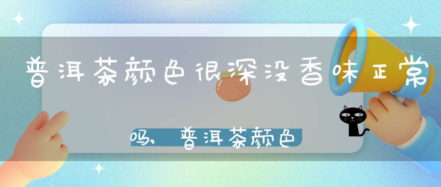 普洱茶颜色很深没香味正常吗,普洱茶颜色很深没香味是假的吗
