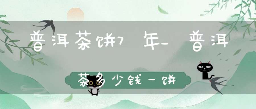 普洱茶饼7年_普洱茶多少钱一饼