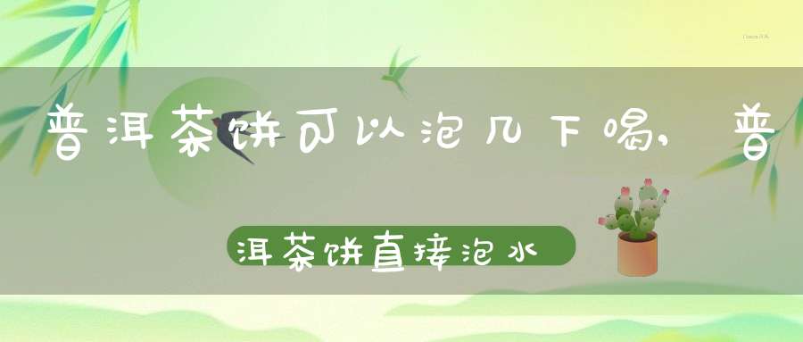 普洱茶饼可以泡几下喝,普洱茶饼直接泡水喝可以吗