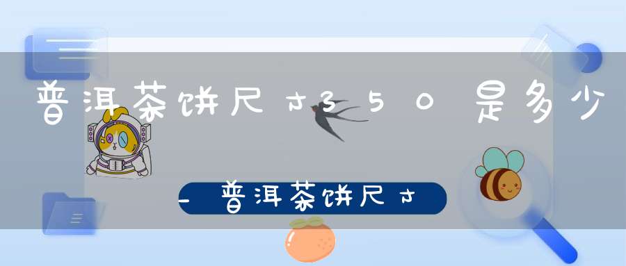 普洱茶饼尺寸350是多少_普洱茶饼尺寸直径