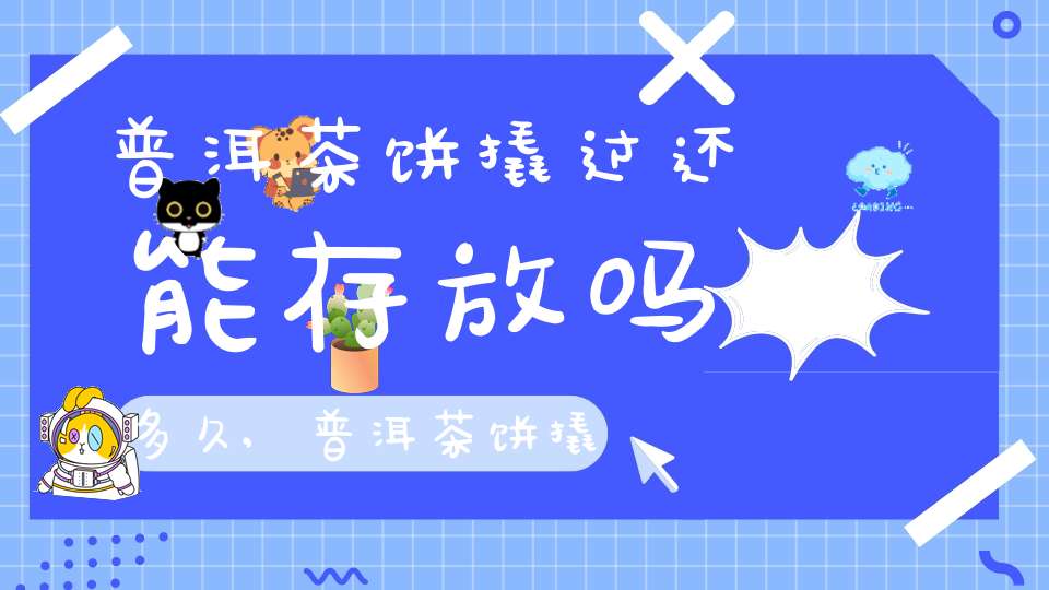 普洱茶饼撬过还能存放吗多久,普洱茶饼撬过还能存放吗能放多久