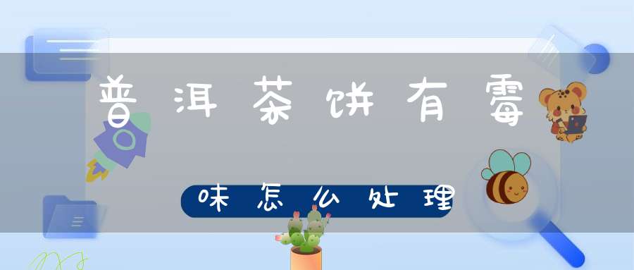 普洱茶饼有霉味怎么处理