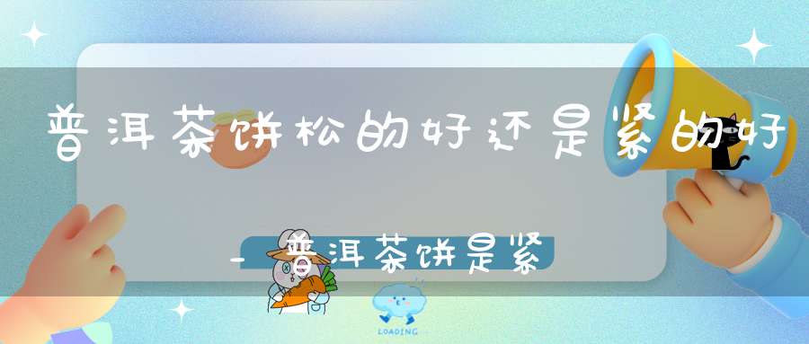 普洱茶饼松的好还是紧的好_普洱茶饼是紧实的好还是松松的好?