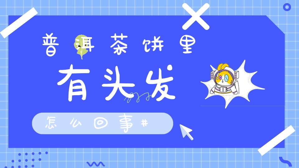 普洱茶饼里有头发怎么回事