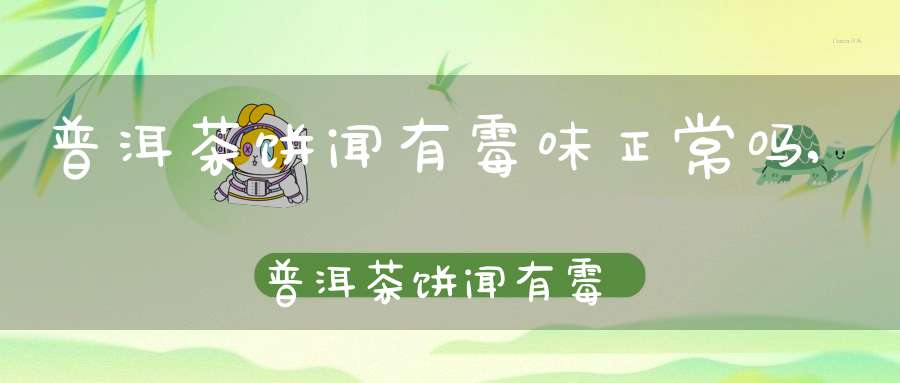 普洱茶饼闻有霉味正常吗,普洱茶饼闻有霉味还能喝吗