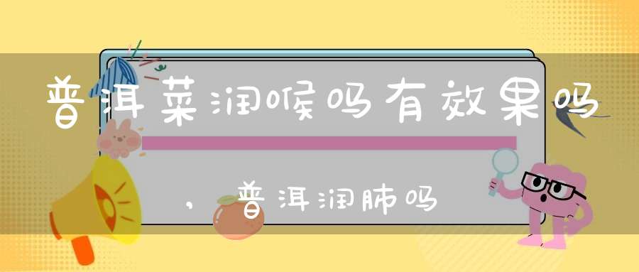 普洱菜润喉吗有效果吗,普洱润肺吗