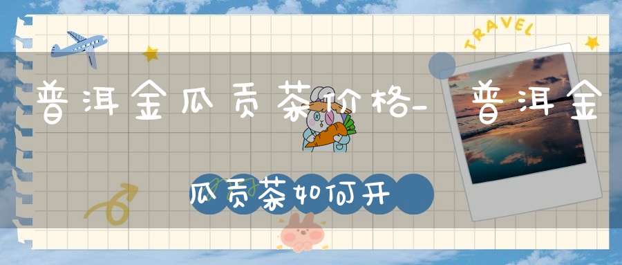 普洱金瓜贡茶价格_普洱金瓜贡茶如何开