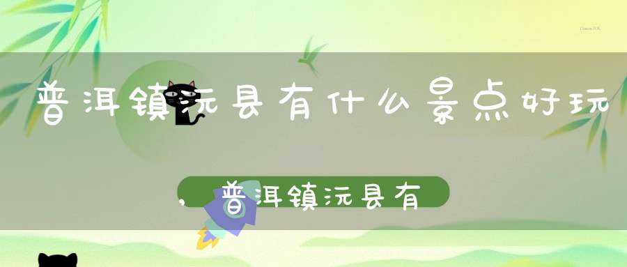 普洱镇沅县有什么景点好玩,普洱镇沅县有什么景点可以玩