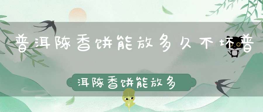 普洱陈香饼能放多久不坏普洱陈香饼能放多久啊