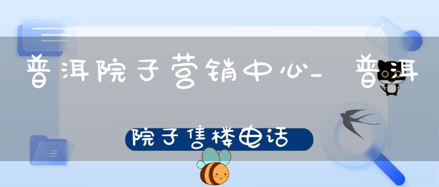 普洱院子营销中心_普洱院子售楼电话