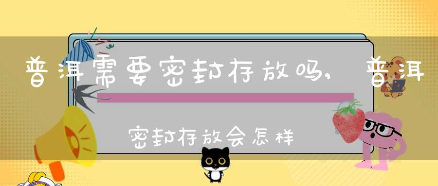 普洱需要密封存放吗,普洱密封存放会怎样