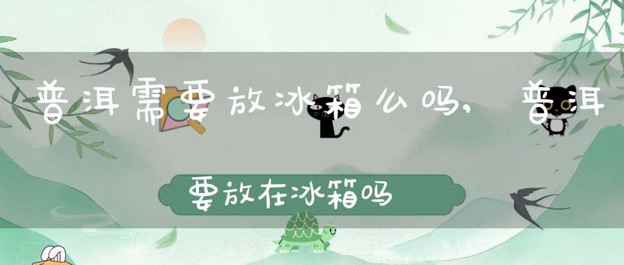 普洱需要放冰箱么吗,普洱要放在冰箱吗