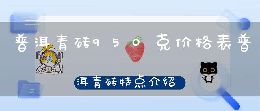 普洱青砖950克价格表普洱青砖特点介绍