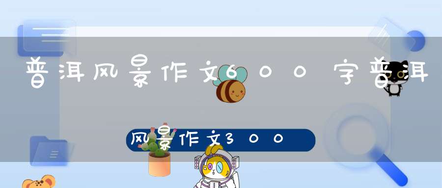 普洱风景作文600字普洱风景作文300字