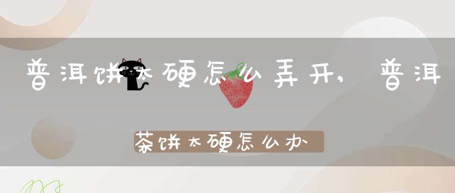 普洱饼太硬怎么弄开,普洱茶饼太硬怎么办