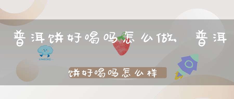 普洱饼好喝吗怎么做,普洱饼好喝吗怎么样