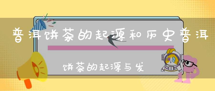 普洱饼茶的起源和历史普洱饼茶的起源与发展