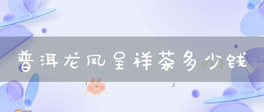 普洱龙凤呈祥茶多少钱