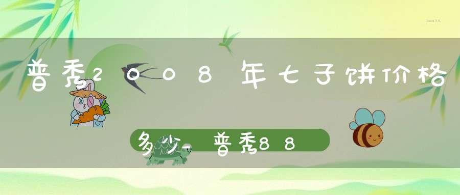 普秀2008年七子饼价格多少_普秀8854七子饼