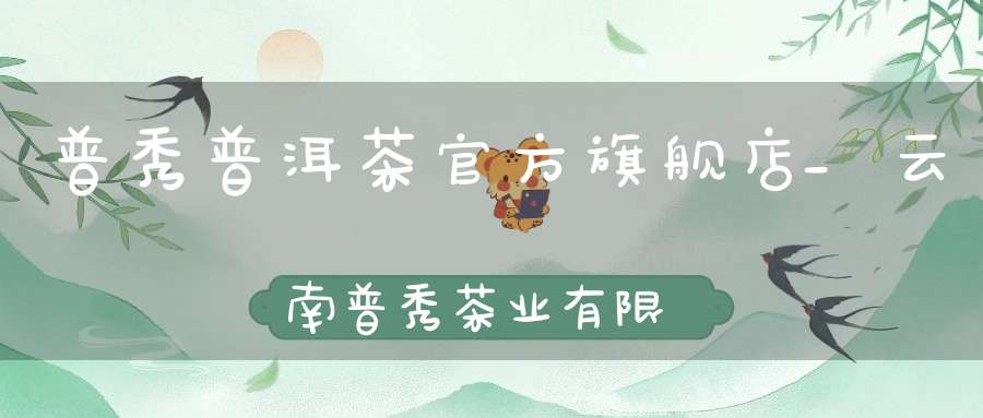普秀普洱茶官方旗舰店_云南普秀茶业有限公司