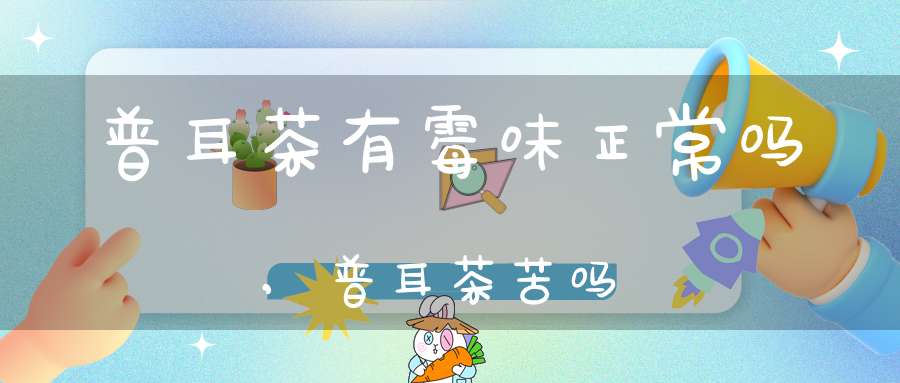 普耳茶有霉味正常吗,普耳茶苦吗