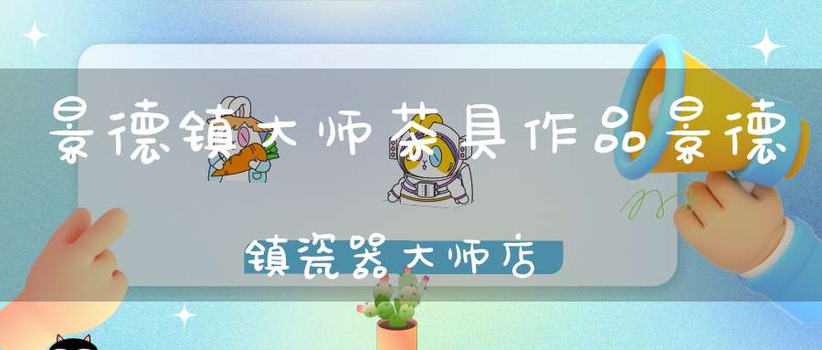 景德镇大师茶具作品景德镇瓷器大师店