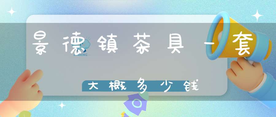 景德镇茶具一套大概多少钱