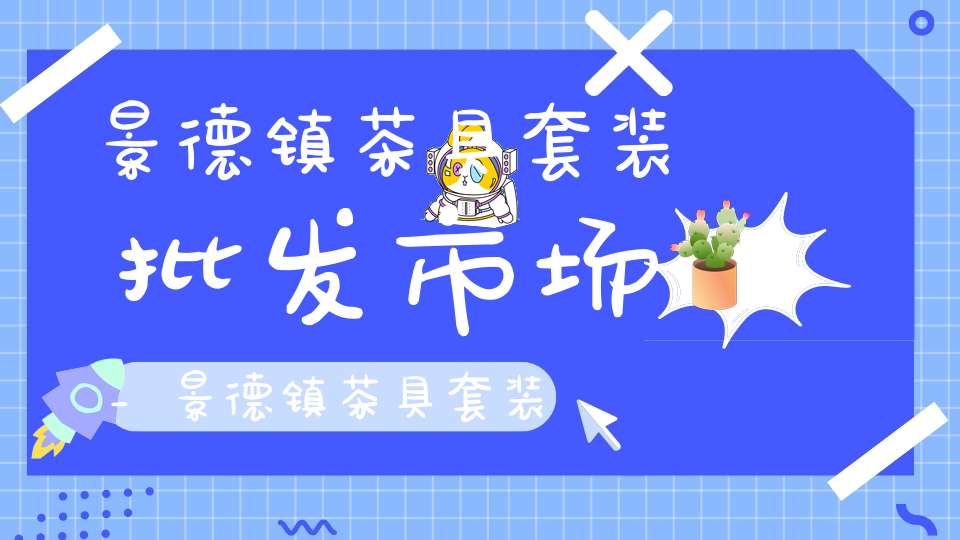 景德镇茶具套装批发市场_景德镇茶具套装批发市场在哪