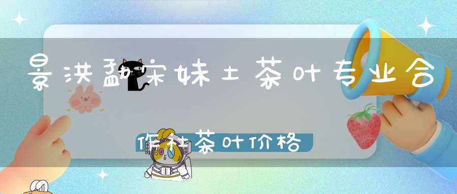景洪勐宋妹土茶叶专业合作社茶叶价格