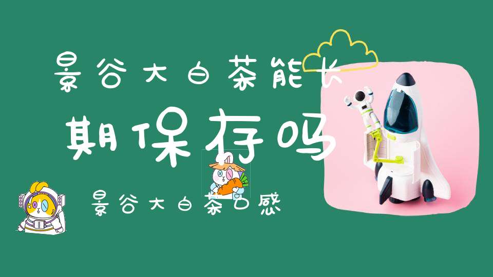 景谷大白茶能长期保存吗,景谷大白茶口感