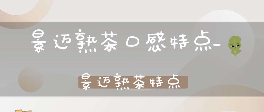 景迈熟茶口感特点_景迈熟茶特点