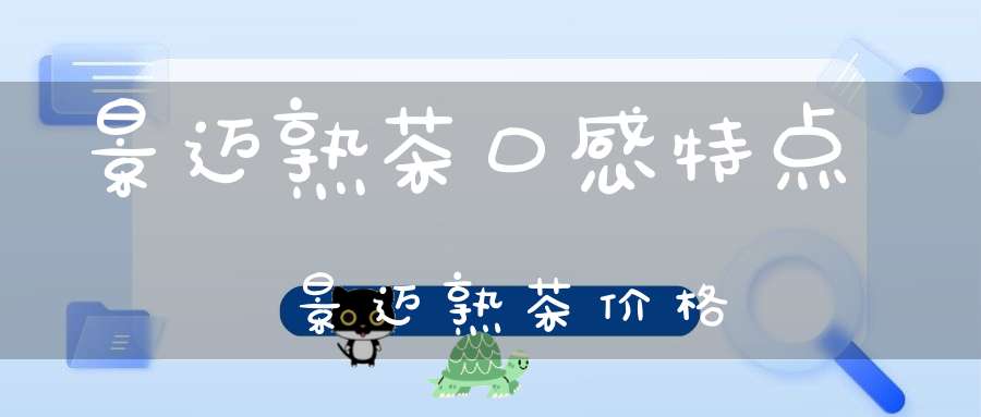景迈熟茶口感特点景迈熟茶价格