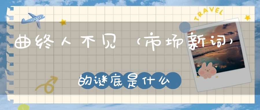 曲终人不见 （市场新词）的谜底是什么?