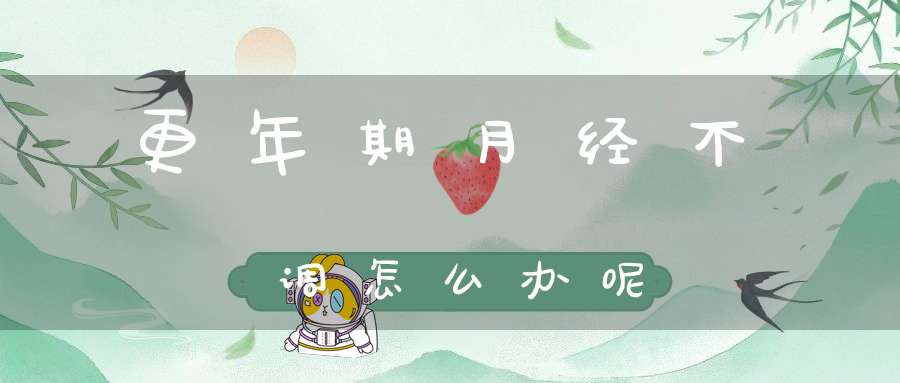 更年期月经不调怎么办呢？