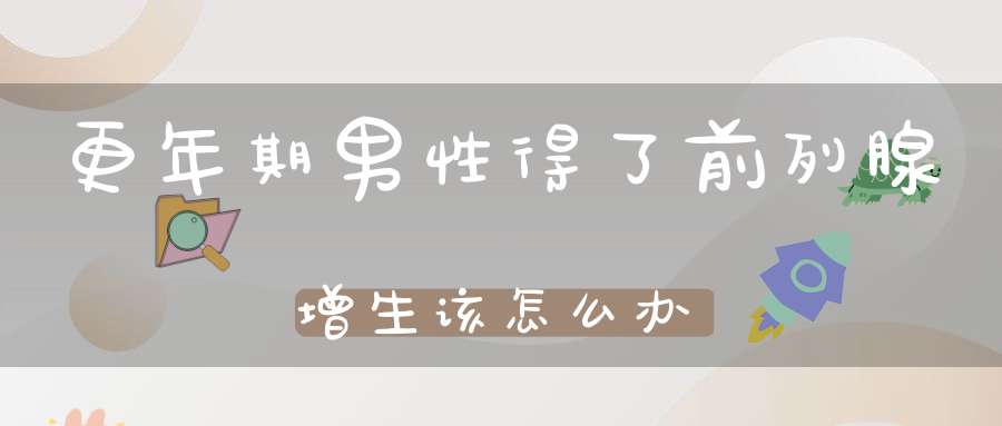 更年期男性得了前列腺增生该怎么办？