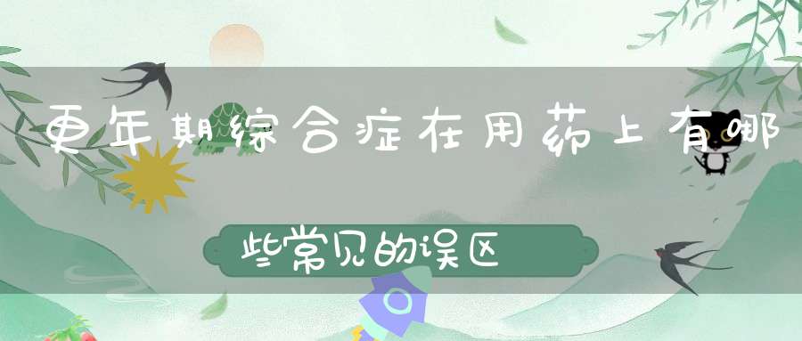 更年期综合症在用药上有哪些常见的误区?