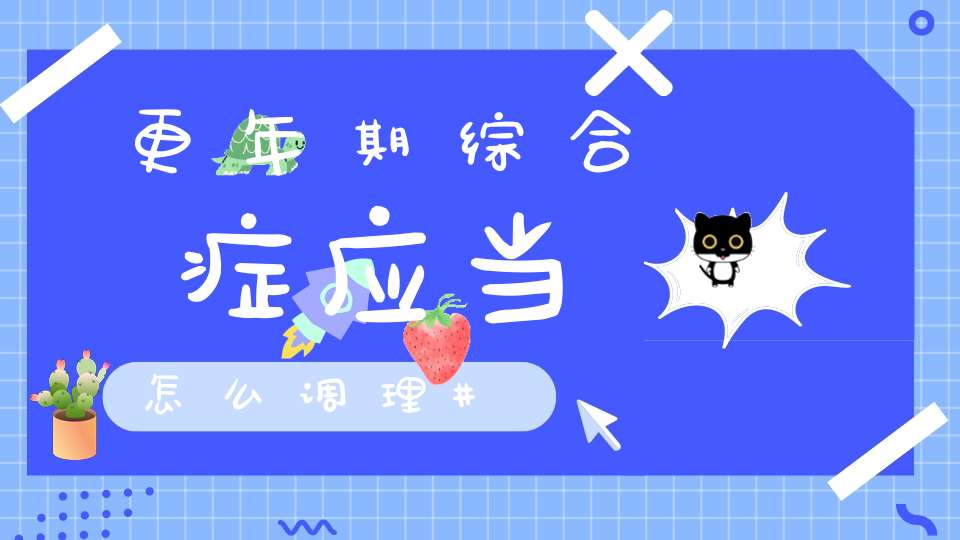 更年期综合症应当怎么调理?